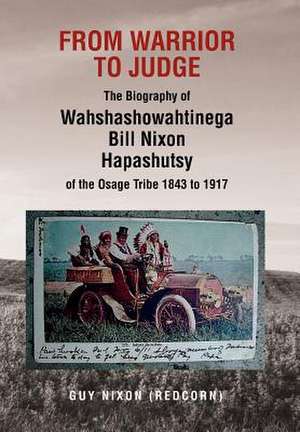 From Warrior to Judge the Biography of Wahshashowahtinega Bill Nixon Hapashutsy of the Osage Tribe 1843 to 1917 de Guy (Redcorn) Nixon