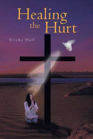 Healing the Hurt de Ericka Hall