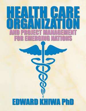 Health Care Organization and Project Management for Emerging Nations de Edward Khiwa Phd