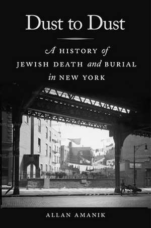 Dust to Dust – A History of Jewish Death and Burial in New York de Allan Amanik