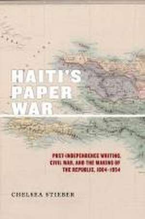 Haiti`s Paper War – Post–Independence Writing, Civil War, and the Making of the Republic, 1804–1954 de Chelsea Stieber