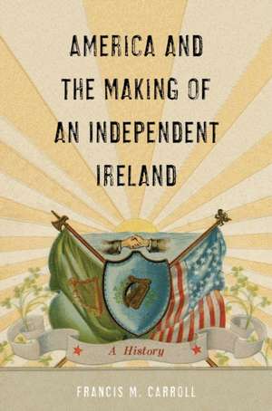 America and the Making of an Independent Ireland – A History de Francis M. Carroll