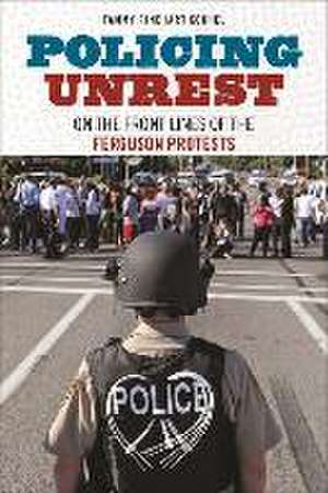 Policing Unrest – On the Front Lines of the Ferguson Protests de Tammy Rinehart Kochel