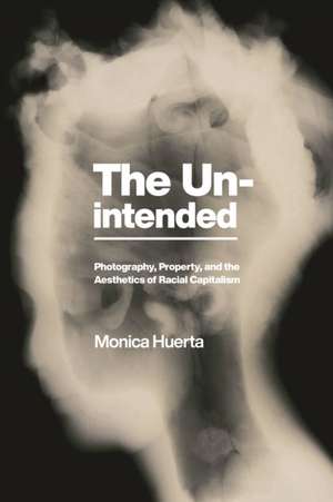 The Unintended – Photography, Property, and the Aesthetics of Racial Capitalism de Monica Huerta