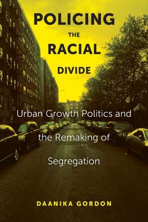 Policing the Racial Divide – Urban Growth Politics and the Remaking of Segregation de Daanika Gordon