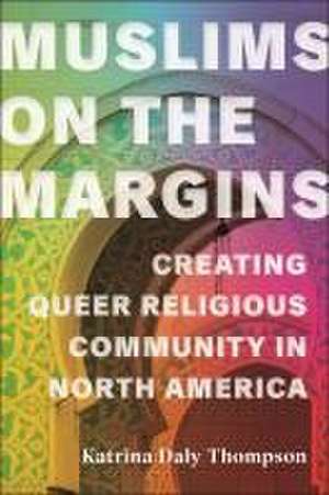 Muslims on the Margins – Creating Queer Religious Community in North America de Katrina Daly Thompson