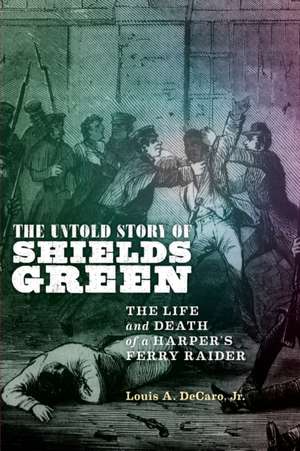 The Untold Story of Shields Green – The Life and Death of a Harper`s Ferry Raider de Louis A. Decaro Jr.