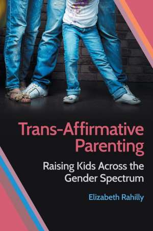 Trans–Affirmative Parenting – Raising Kids Across the Gender Spectrum de Elizabeth Rahilly