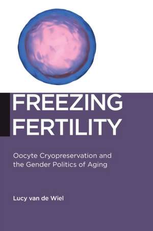 Freezing Fertility – Oocyte Cryopreservation and the Gender Politics of Aging de Lucy Van De Wiel