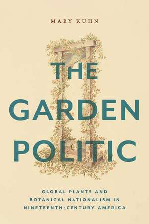 The Garden Politic – Global Plants and Botanical Nationalism in Nineteenth–Century America de Mary Kuhn