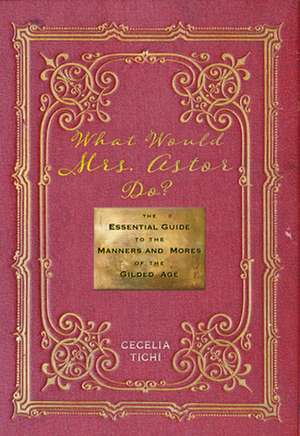 What Would Mrs. Astor Do? – The Essential Guide to the Manners and Mores of the Gilded Age de Cecelia Tichi