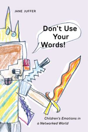 Don`t Use Your Words! – Children`s Emotions in a Networked World de Jane Juffer