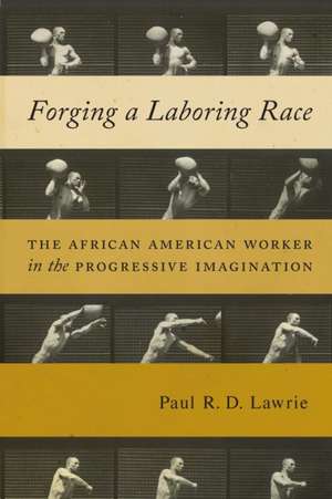 Forging a Laboring Race – The African American Worker in the Progressive Imagination de Paul R.d. Lawrie