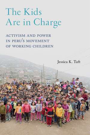 The Kids Are in Charge – Activism and Power in Peru`s Movement of Working Children de Jessica K. Taft