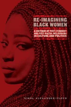 Re–Imagining Black Women – A Critique of Post–Feminist and Post–Racial Melodrama in Culture and Politics de Nikol G. Alexander–floyd