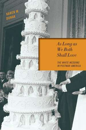 As Long as We Both Shall Love – The White Wedding in Postwar America de Karen M. Dunak