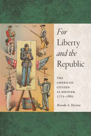 For Liberty and the Republic – The American Citizen as Soldier, 1775–1861 de Ricardo A. Herrera