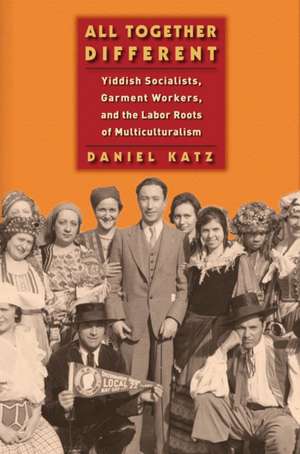 All Together Different – Yiddish Socialists, Garment Workers, and the Labor Roots of Multiculturalism de Daniel Katz