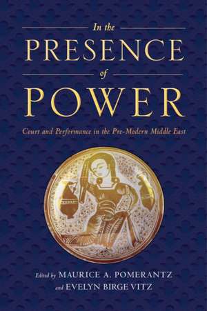 In the Presence of Power – Court and Performance in the Pre–Modern Middle East de Maurice A. Pomerantz