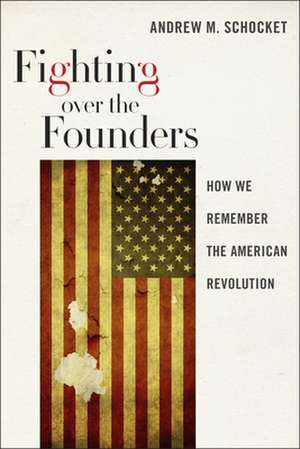 Fighting over the Founders – How We Remember the American Revolution de Andrew M. Schocket