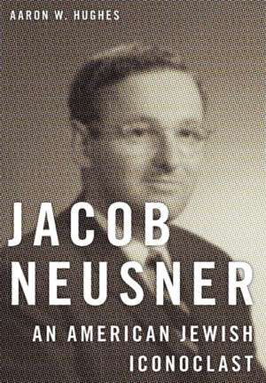 Jacob Neusner – An American Jewish Iconoclast de Aaron W. Hughes