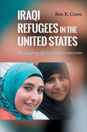 Iraqi Refugees in the United States – The Enduring Effects of the War on Terror de Ken R. Crane