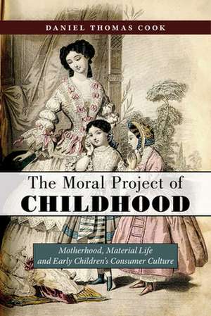 The Moral Project of Childhood – Motherhood, Material Life, and Early Children`s Consumer Culture de Daniel Thomas Cook