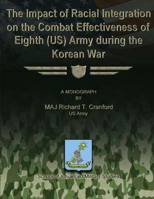 The Impact of Racial Integration on the Combat Effectiveness of Eighth (Us) Army During the Korean War de Us Army Maj Richard T. Cranford