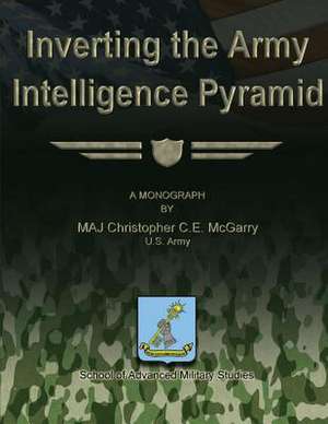 Inverting the Army Intelligence Pyramid de Us Army Maj Christopher C. E. McGarry