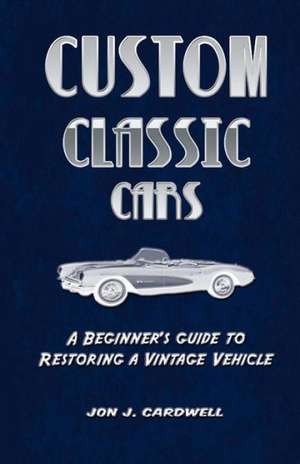 Custom Classic Cars: A Beginner's Guide to Restoring a Vintage Vehicle de Jon J Cardwell