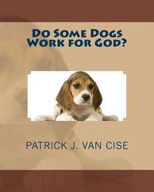 Do Some Dogs Work for God? de Patrick J. Van Cise