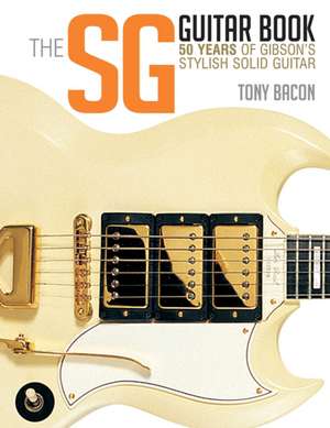 The Sg Guitar Book: 50 Years of Gibson's Stylish Solid Guitar de Tony Bacon