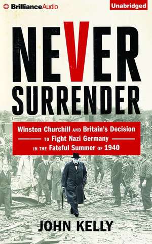 Never Surrender: Winston Churchill and Britain's Decision to Fight Nazi Germany in the Fateful Summer of 1940 de John Kelly