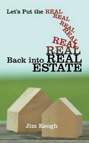 Let's Put the Real Back Into Real Estate de Jim Keogh