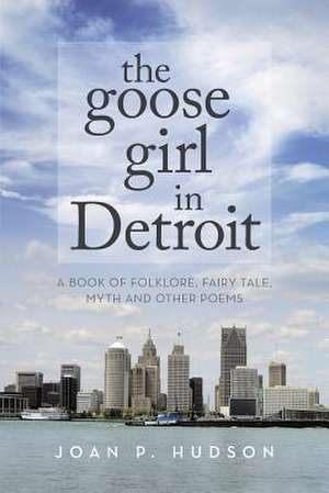 The Goose Girl in Detroit: A Book of Folklore, Fairy Tale, Myth and Other Poems de Joan P. Hudson