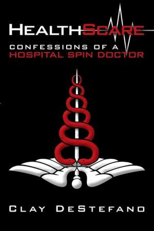 Healthscare: Confessions of a Hospital Spin Doctor de Clay DeStefano