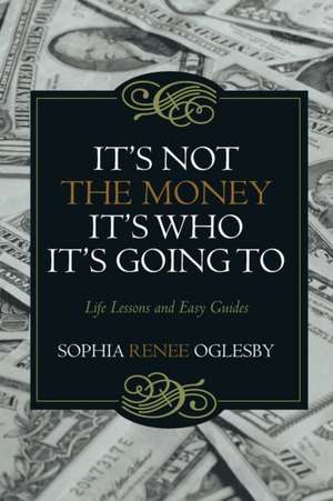 It's Not the Money, It's Who It's Going to: Life Lessons and Easy Guides de Sophia Renee Oglesby