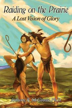 Raiding on the Prairie: A Lost Vision of Glory de Ph. D. Anthony R. McGinnis