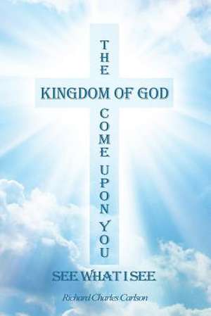 The Kingdom of God Come Upon You de Carlson, Richard Charles