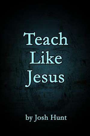 Teach Like Jesus de Josh Hunt