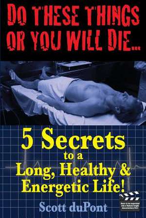 Do These Things or You Will Die...5 Secrets to a Long, Healthy, & Energetic Life de Scott DuPont