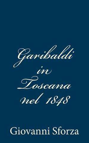 Garibaldi in Toscana Nel 1848 de Giovanni Sforza