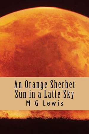 An Orange Sherbet Sun in a Latte Sky de M. G. Lewis