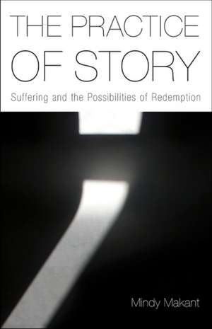 The Practice of Story: Suffering and the Possibilities of Redemption de Mindy Makant