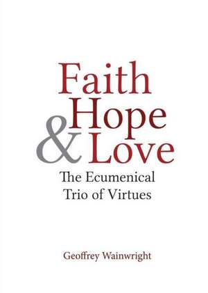 Faith, Hope, and Love: The Ecumenical Trio of Virtues de Geoffrey Wainwright