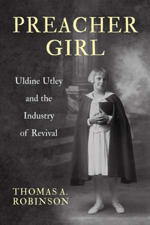 Preacher Girl: Uldine Utley and the Industry of Revival de Thomas A. Robinson