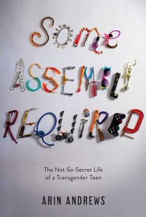 Some Assembly Required: The Not-So-Secret Life of a Transgender Teen de Arin Andrews