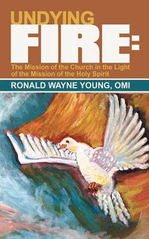 Undying Fire: The Mission of the Church in the Light of the Mission of the Holy Spirit de Ronald Wayne Young Omi