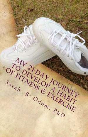 My 21-Day Journey to Develop a Habit of Fitness & Exercise de Sarah B. Odom Phd