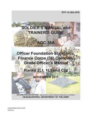 Soldier Training Publication Stp 14-36a-Ofs Soldier's Manual and Trainer's Guide Aoc 36a Officer Foundation Standards, Finance Corps (36) Company Grad de United States Government Us Army